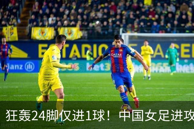 狂轰24脚仅进1球！中国女足进攻效率堪忧无缘亚运连胜